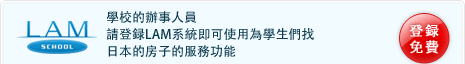 學校的辦事人員 請登録LAM系統即可使用為學生們找日本的房子的服務功能