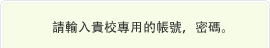 請輸入貴校專用的帳號，密碼